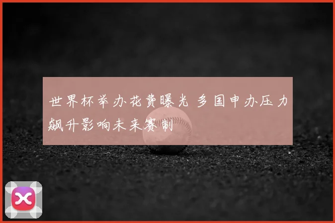 世界杯举办花费曝光 多国申办压力飙升影响未来赛制