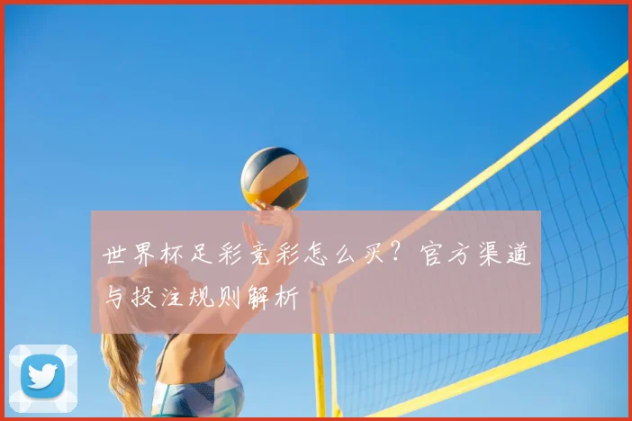 世界杯足彩竞彩怎么买?官方渠道与投注规则解析