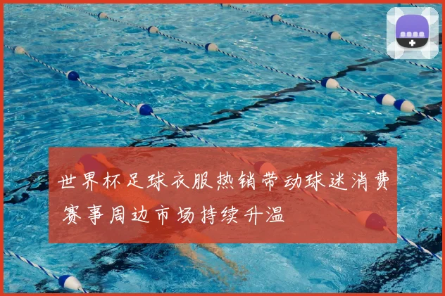 世界杯足球衣服热销带动球迷消费 赛事周边市场持续升温