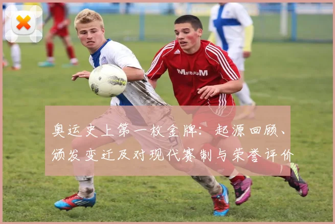 奥运史上第一枚金牌：起源回顾、颁发变迁及对现代赛制与荣誉评价的影响