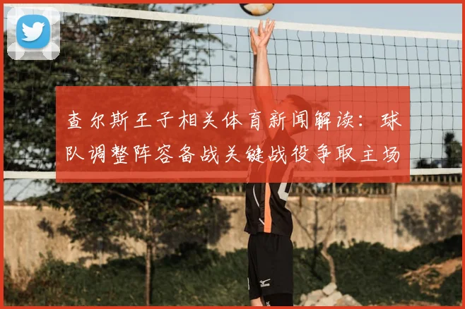 查尔斯王子相关体育新闻解读：球队调整阵容备战关键战役争取主场反弹