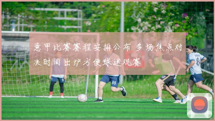 意甲比赛赛程安排公布 多场焦点对决时间出炉方便球迷观赛