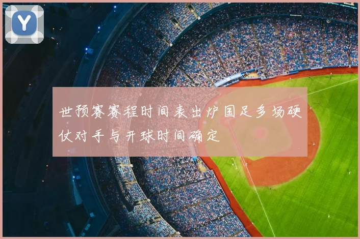世预赛赛程时间表出炉国足多场硬仗对手与开球时间确定