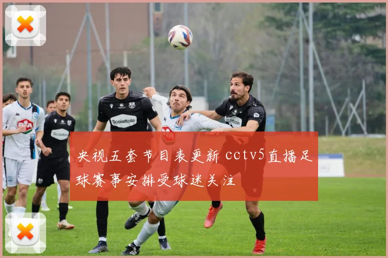 央视五套节目表更新 cctv5直播足球赛事安排受球迷关注