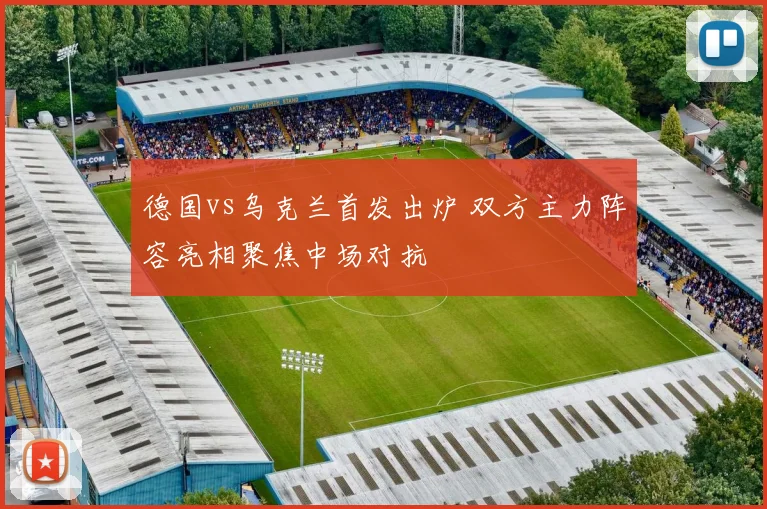 德国vs乌克兰首发出炉 双方主力阵容亮相聚焦中场对抗