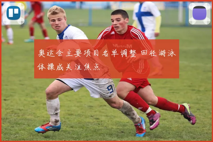 奥运会主要项目名单调整 田径游泳体操成关注焦点