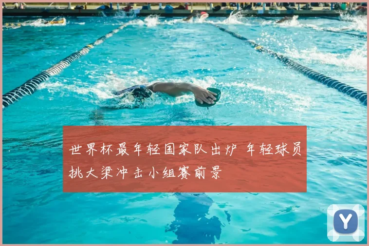 世界杯最年轻国家队出炉 年轻球员挑大梁冲击小组赛前景