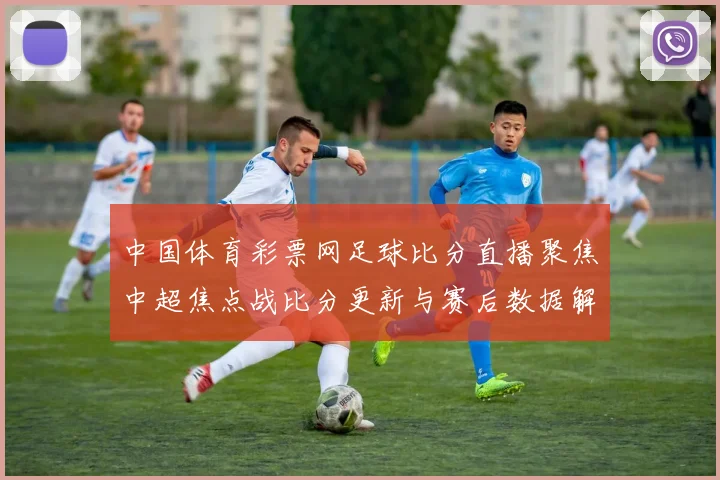 中国体育彩票网足球比分直播聚焦中超焦点战比分更新与赛后数据解析