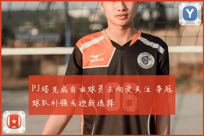 PJ塔克成自由球员去向受关注 争冠球队补强或迎新选择