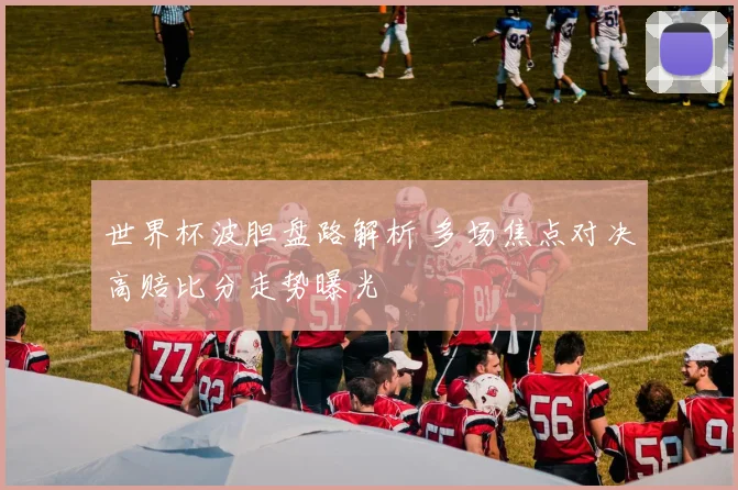 世界杯波胆盘路解析 多场焦点对决高赔比分走势曝光