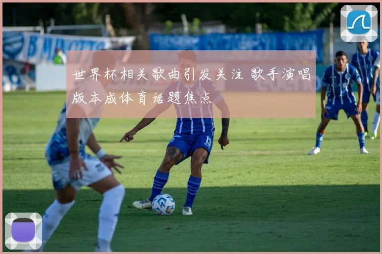 世界杯相关歌曲引发关注 歌手演唱版本成体育话题焦点