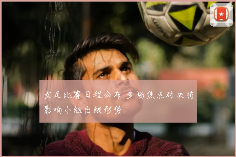 女足比赛日程公布 多场焦点对决将影响小组出线形势