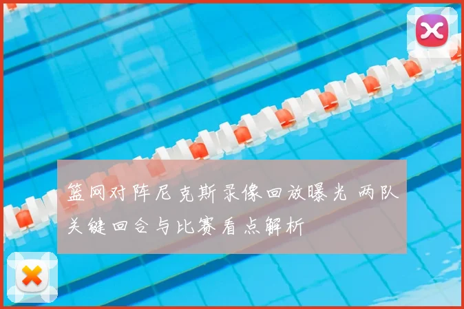 篮网对阵尼克斯录像回放曝光 两队关键回合与比赛看点解析