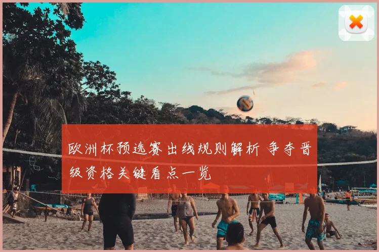 欧洲杯预选赛出线规则解析 争夺晋级资格关键看点一览