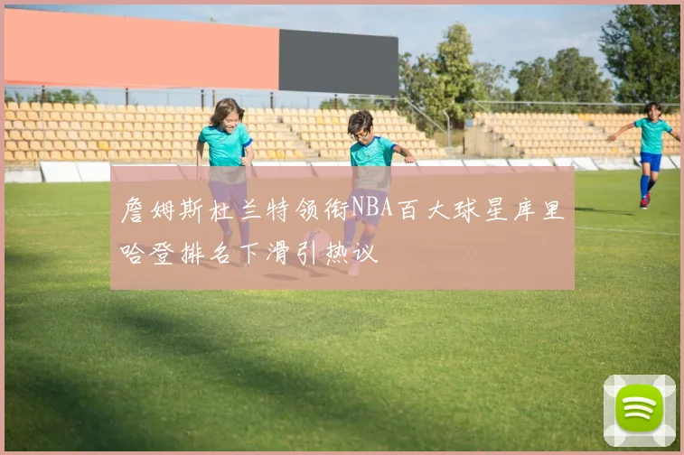 詹姆斯杜兰特领衔NBA百大球星库里哈登排名下滑引热议