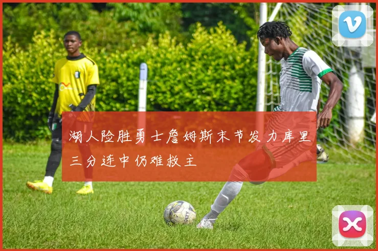 湖人险胜勇士詹姆斯末节发力库里三分连中仍难救主