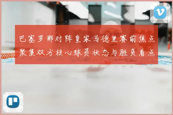 巴塞罗那对阵皇家马德里赛前焦点聚集双方核心球员状态与胜负看点