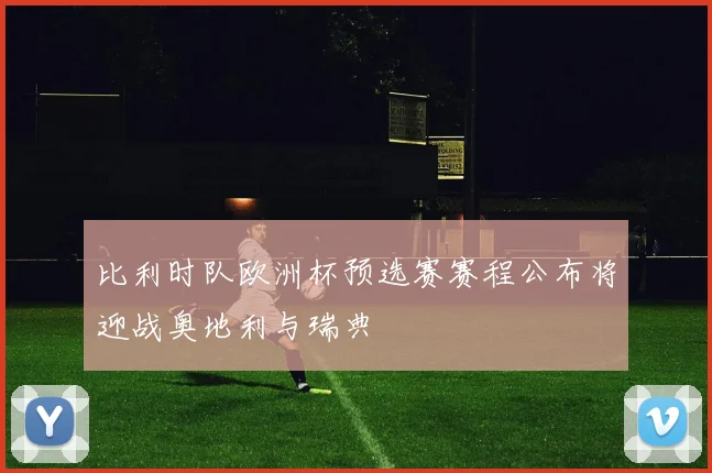 比利时队欧洲杯预选赛赛程公布将迎战奥地利与瑞典