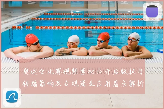 奥运会比赛视频素材公开后版权与转播影响及合规商业应用看点解析