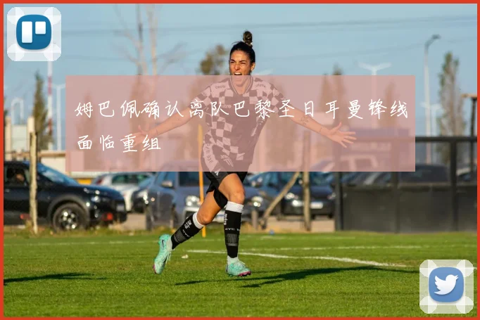 姆巴佩确认离队巴黎圣日耳曼锋线面临重组