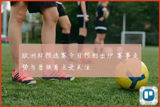 欧洲杯预选赛今日预测出炉 赛事走势与晋级看点受关注