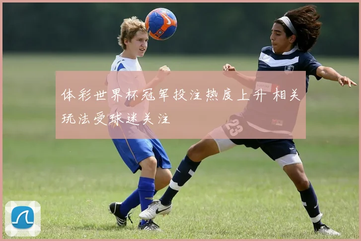 体彩世界杯冠军投注热度上升 相关玩法受球迷关注