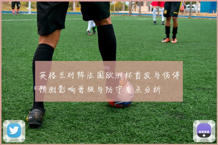 英格兰对阵法国欧洲杯首发与伤停预测影响晋级与防守看点分析