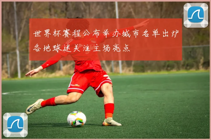 世界杯赛程公布举办城市名单出炉各地球迷关注主场亮点