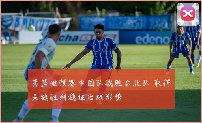 男篮世预赛中国队战胜台北队 取得关键胜利稳住出线形势