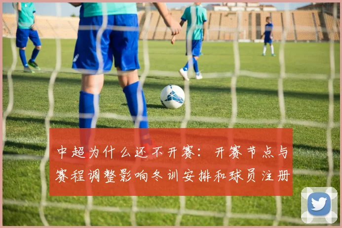 中超为什么还不开赛：开赛节点与赛程调整影响冬训安排和球员注册