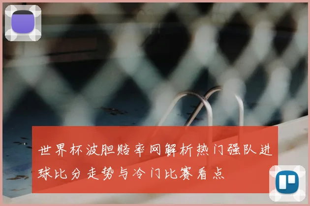 世界杯波胆赔率网解析热门强队进球比分走势与冷门比赛看点