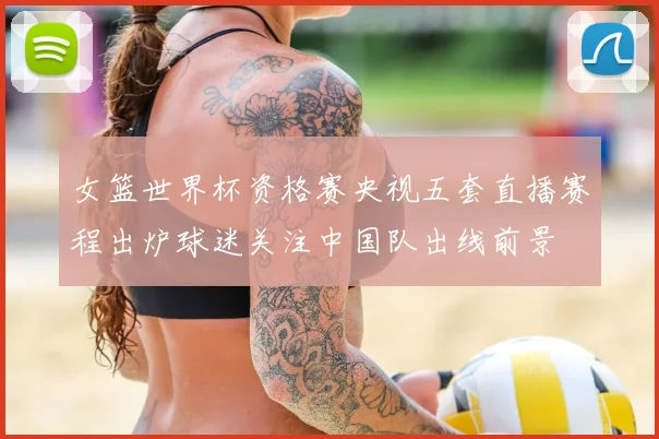 女篮世界杯资格赛央视五套直播赛程出炉球迷关注中国队出线前景