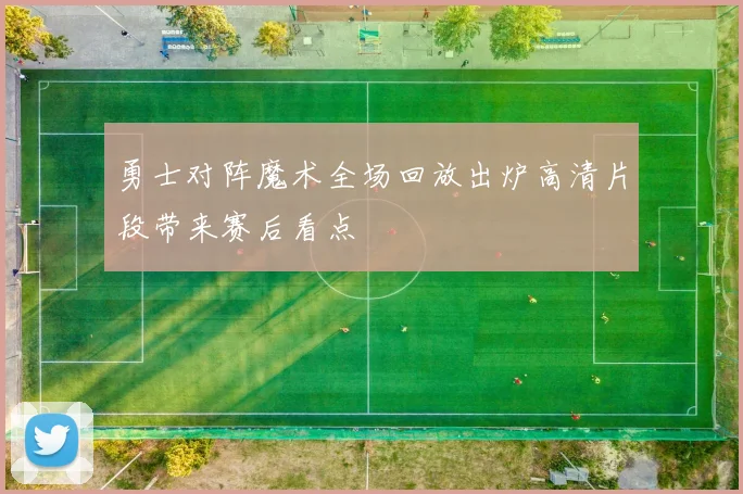 勇士对阵魔术全场回放出炉高清片段带来赛后看点
