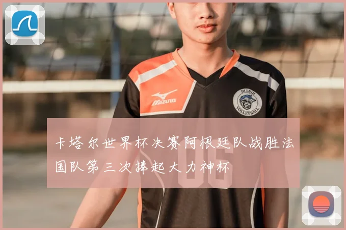 卡塔尔世界杯决赛阿根廷队战胜法国队第三次捧起大力神杯