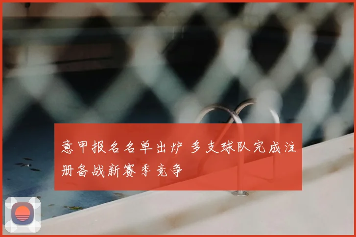 意甲报名名单出炉 多支球队完成注册备战新赛季竞争