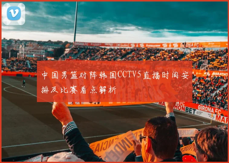 中国男篮对阵韩国CCTV5直播时间安排及比赛看点解析