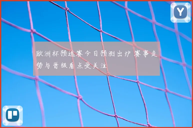 欧洲杯预选赛今日预测出炉 赛事走势与晋级看点受关注