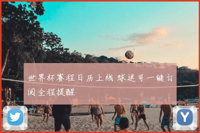 世界杯赛程日历上线 球迷可一键订阅全程提醒