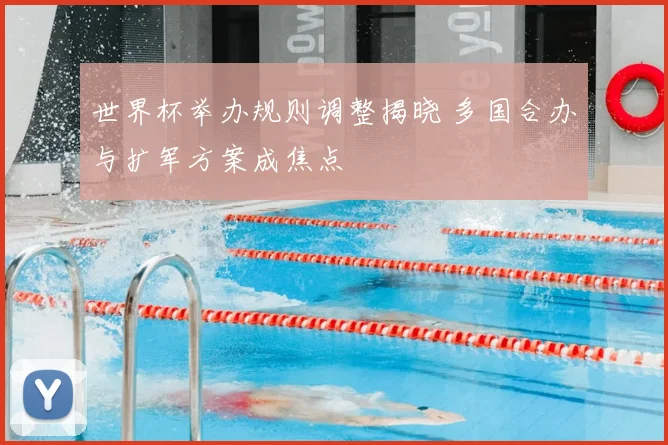 世界杯举办规则调整揭晓 多国合办与扩军方案成焦点