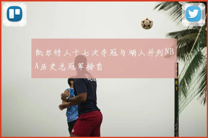 凯尔特人十七次夺冠与湖人并列NBA历史总冠军榜首
