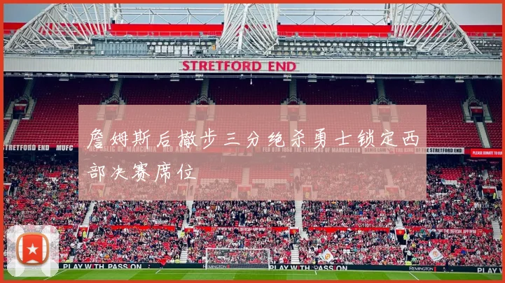 詹姆斯后撤步三分绝杀勇士锁定西部决赛席位