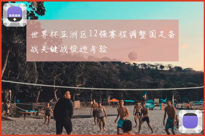 世界杯亚洲区12强赛程调整国足备战关键战役迎考验