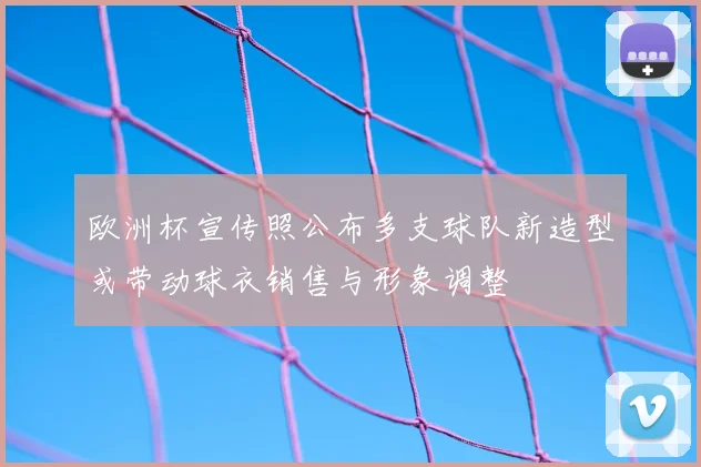 欧洲杯宣传照公布多支球队新造型或带动球衣销售与形象调整
