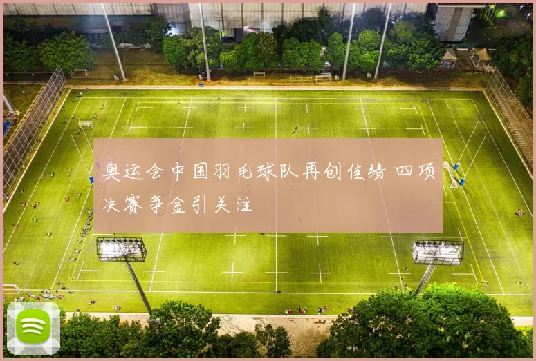 奥运会中国羽毛球队再创佳绩 四项决赛争金引关注