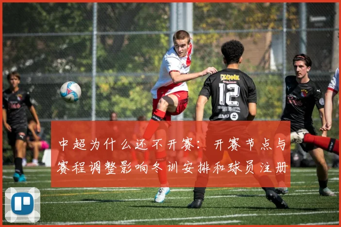 中超为什么还不开赛：开赛节点与赛程调整影响冬训安排和球员注册
