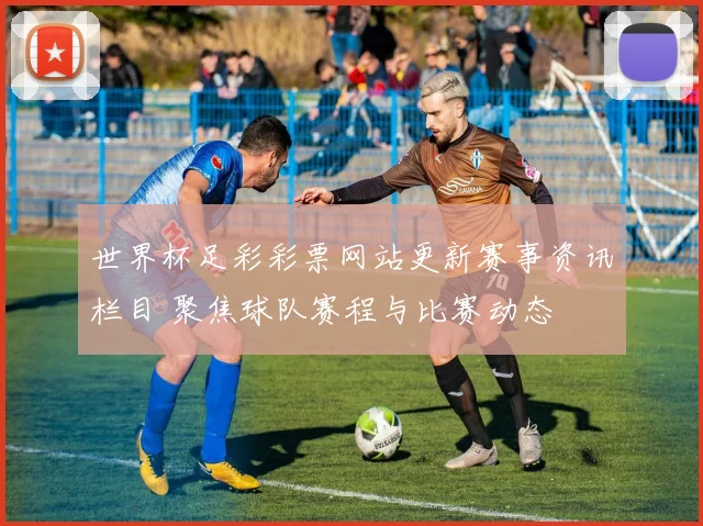世界杯足彩彩票网站更新赛事资讯栏目 聚焦球队赛程与比赛动态