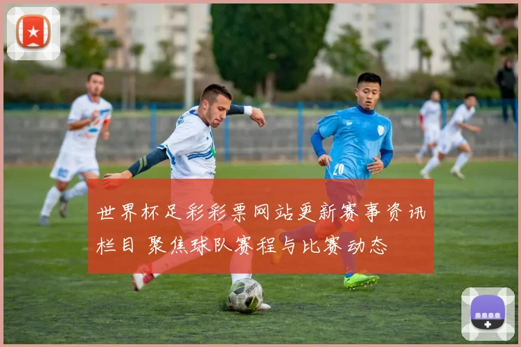 世界杯足彩彩票网站更新赛事资讯栏目 聚焦球队赛程与比赛动态