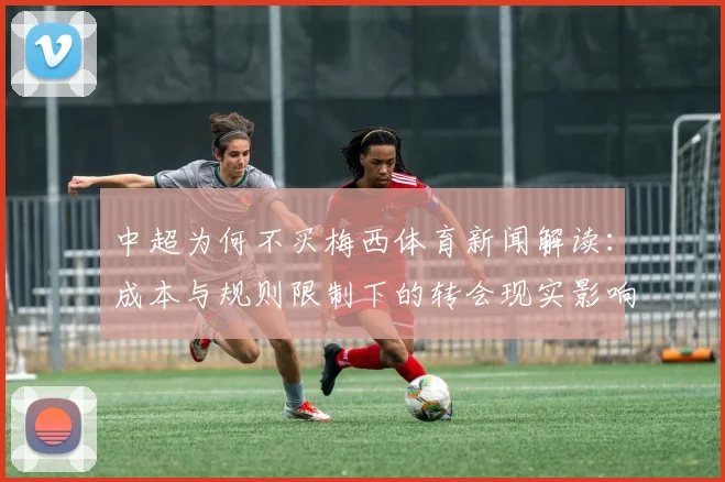 中超为何不买梅西体育新闻解读：成本与规则限制下的转会现实影响