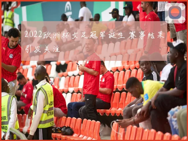 2022欧洲杯女足冠军诞生 赛事结果引发关注