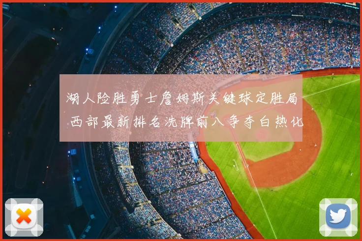 湖人险胜勇士詹姆斯关键球定胜局 西部最新排名洗牌前八争夺白热化